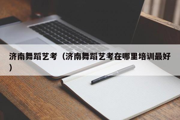 济南舞蹈艺考(济南舞蹈艺考在哪里培训最好)