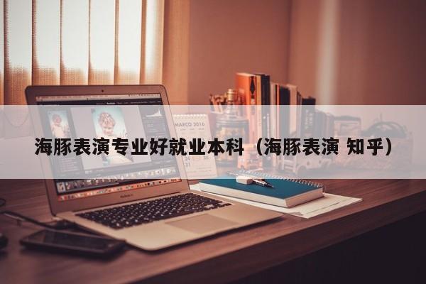 海豚表演专业好就业本科(海豚表演 知乎)