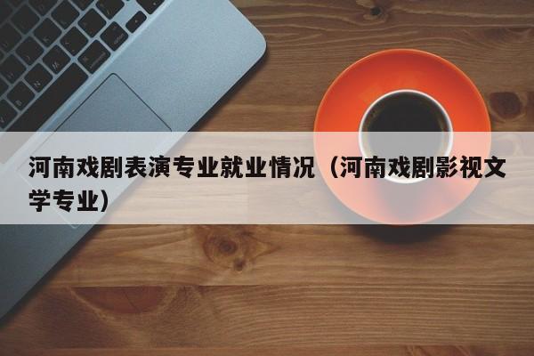 河南戏剧表演专业就业情况(河南戏剧影视文学专业)