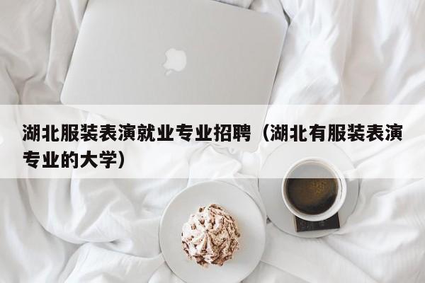 湖北服装表演就业专业招聘(湖北有服装表演专业的大学)