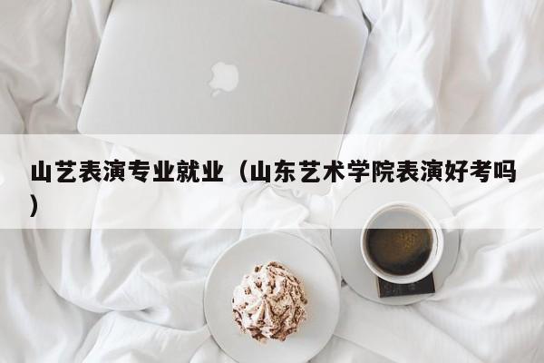山艺表演专业就业(山东艺术学院表演好考吗)