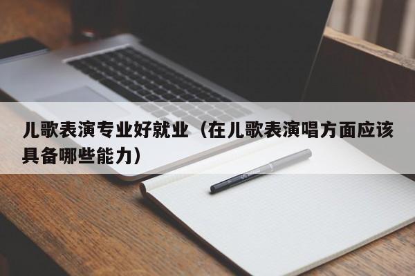 儿歌表演专业好就业(在儿歌表演唱方面应该具备哪些能力)