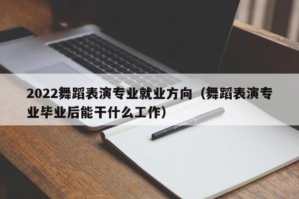 2022舞蹈表演专业就业方向(舞蹈表演专业毕业后能干什么工作)