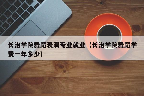 长治学院舞蹈表演专业就业(长治学院舞蹈学费一年多少)