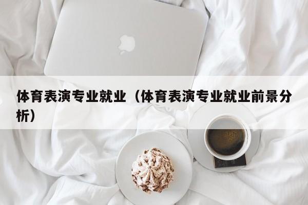 体育表演专业就业(体育表演专业就业前景分析)