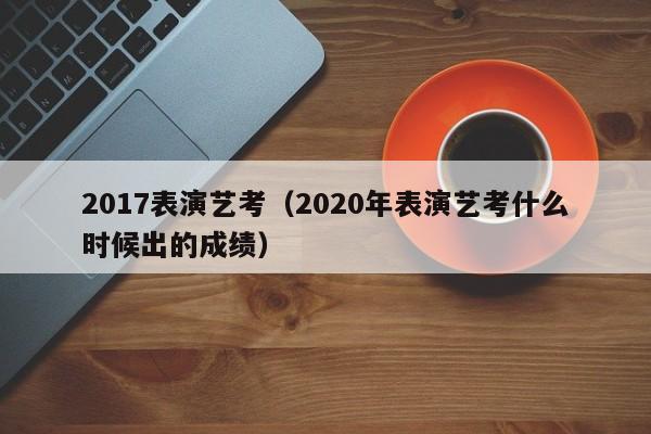 2017表演艺考(2020年表演艺考什么时候出的成绩)
