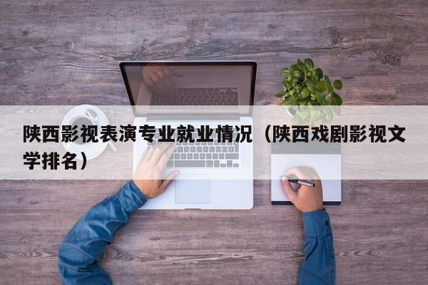 陕西影视表演专业就业情况(陕西戏剧影视文学排名)