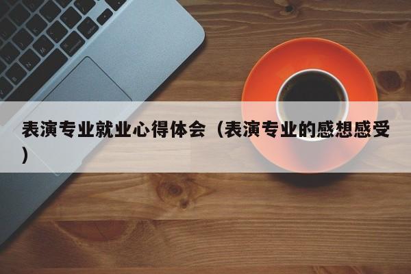 表演专业就业心得体会(表演专业的感想感受)