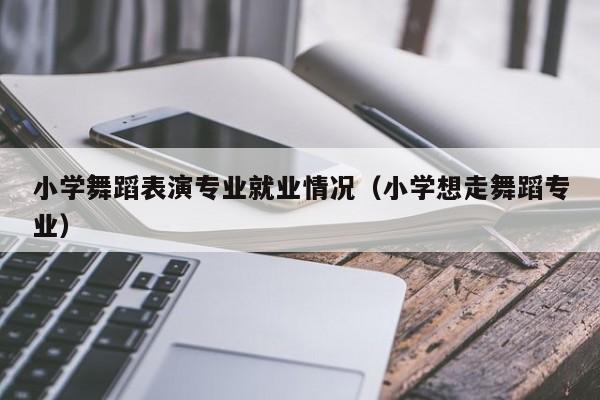 小学舞蹈表演专业就业情况(小学想走舞蹈专业)