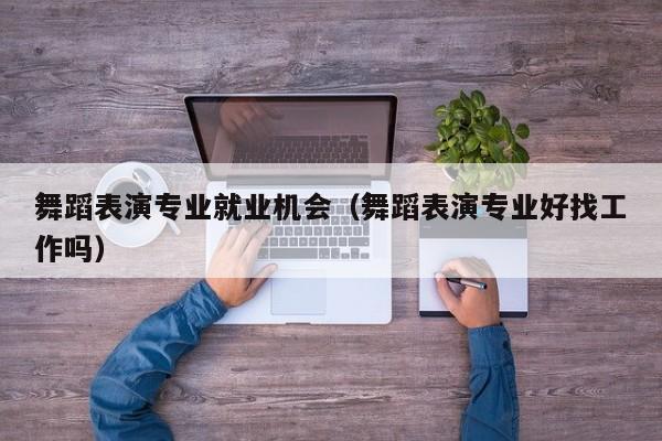 舞蹈表演专业就业机会(舞蹈表演专业好找工作吗)