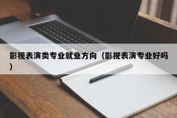 影视表演类专业就业方向(影视表演专业好吗)