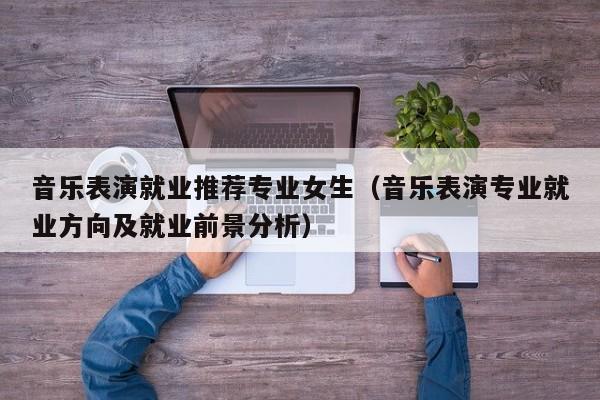 音乐表演就业推荐专业女生(音乐表演专业就业方向及就业前景分析)