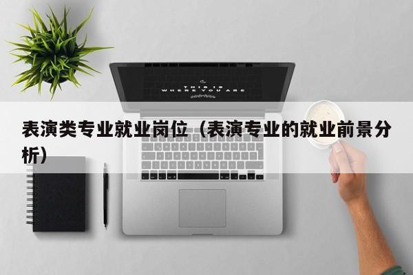 表演类专业就业岗位(表演专业的就业前景分析)