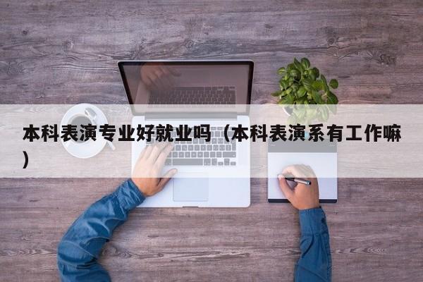 本科表演专业好就业吗(本科表演系有工作嘛)