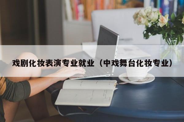 戏剧化妆表演专业就业(中戏舞台化妆专业)
