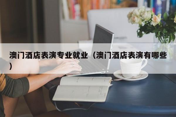 澳门酒店表演专业就业(澳门酒店表演有哪些)