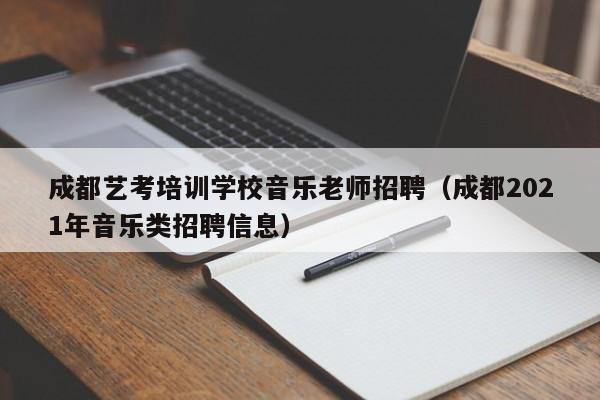 成都艺考培训学校音乐老师招聘(成都2021年音乐类招聘信息)