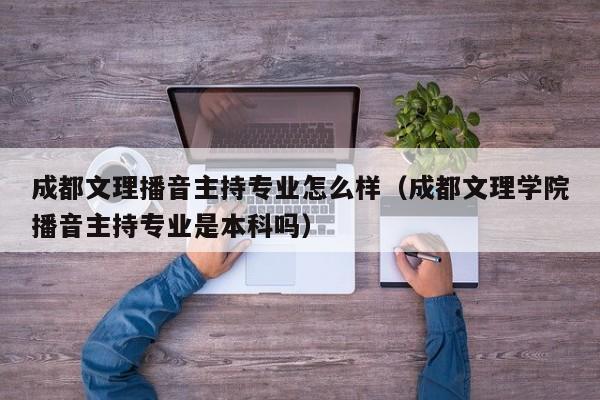 成都文理播音主持专业怎么样(成都文理学院播音主持专业是本科吗)