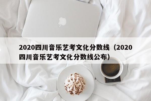 2020四川音乐艺考文化分数线(2020四川音乐艺考文化分数线公布)