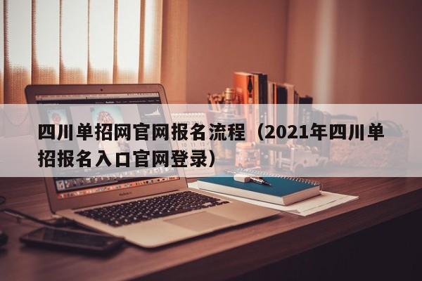 四川单招网官网报名流程(2021年四川单招报名入口官网登录)