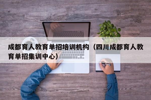 成都育人教育单招培训机构(四川成都育人教育单招集训中心)