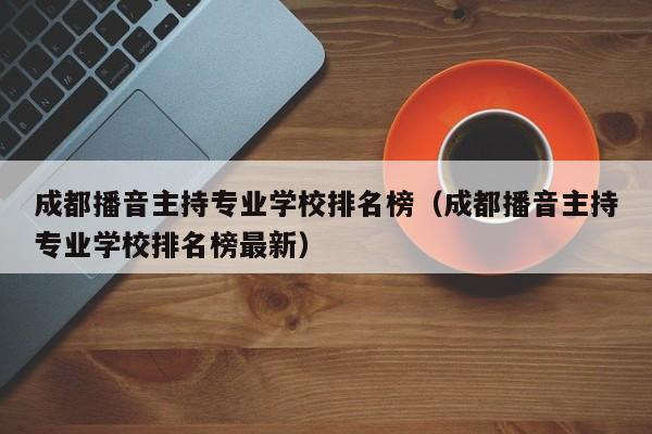 成都播音主持专业学校排名榜(成都播音主持专业学校排名榜最新)