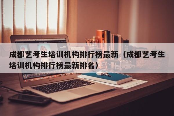 成都艺考生培训机构排行榜最新(成都艺考生培训机构排行榜最新排名)