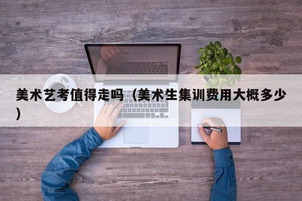 美术艺考值得走吗(美术生集训费用大概多少)
