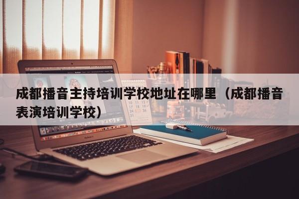 成都播音主持培训学校地址在哪里(成都播音表演培训学校)