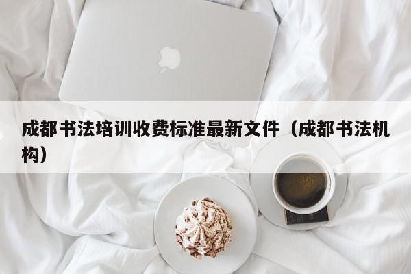 成都书法培训收费标准最新文件(成都书法机构)