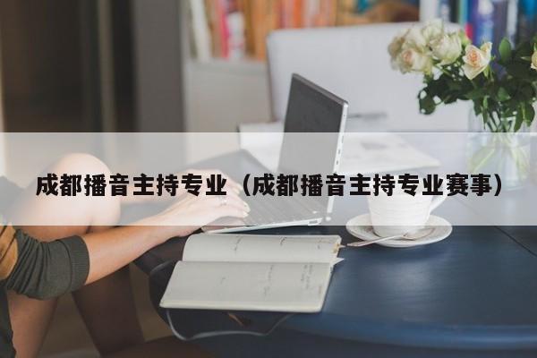 成都播音主持专业(成都播音主持专业赛事)