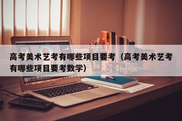 高考美术艺考有哪些项目要考(高考美术艺考有哪些项目要考数学)