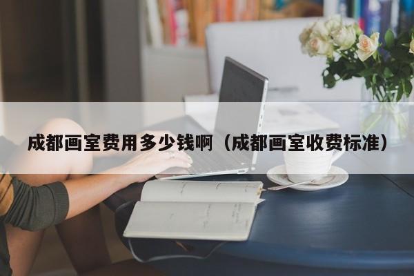 成都画室费用多少钱啊(成都画室收费标准)