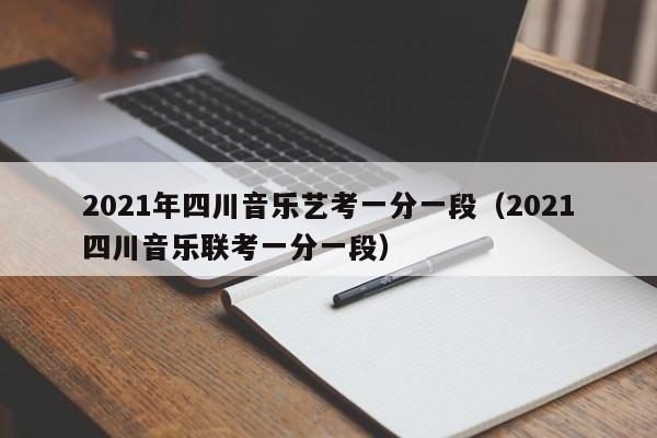 2021年四川音乐艺考一分一段(2021四川音乐联考一分一段)