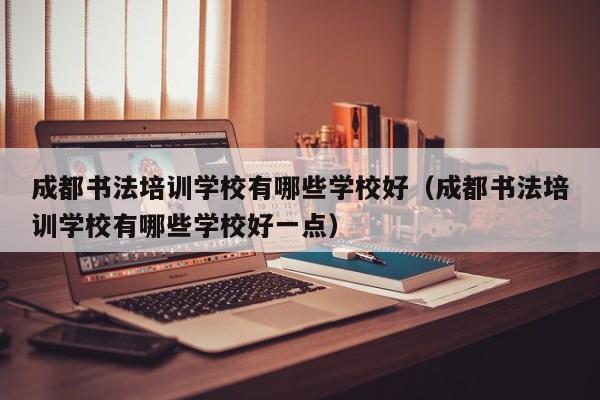 成都书法培训学校有哪些学校好(成都书法培训学校有哪些学校好一点)