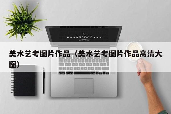 美术艺考图片作品(美术艺考图片作品高清大图)