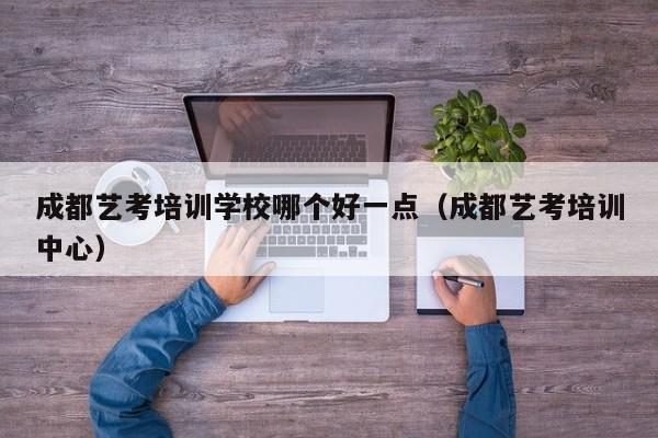 成都艺考培训学校哪个好一点(成都艺考培训中心)