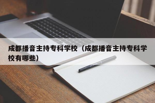 成都播音主持专科学校(成都播音主持专科学校有哪些)