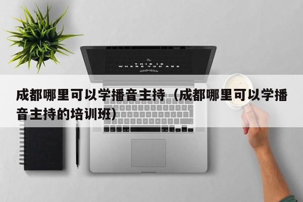 成都哪里可以学播音主持(成都哪里可以学播音主持的培训班)