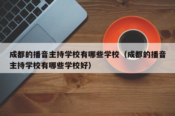 成都的播音主持学校有哪些学校(成都的播音主持学校有哪些学校好)