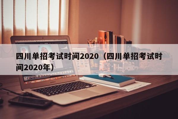 四川单招考试时间2020(四川单招考试时间2020年)