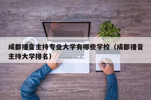 成都播音主持专业大学有哪些学校(成都播音主持大学排名)