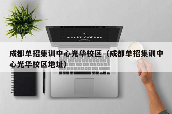 成都单招集训中心光华校区(成都单招集训中心光华校区地址)