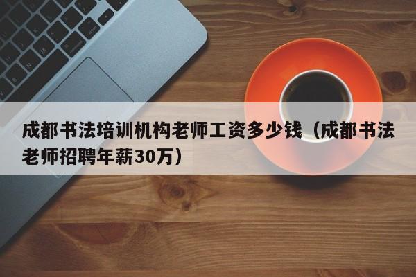 成都书法培训机构老师工资多少钱(成都书法老师招聘年薪30万)
