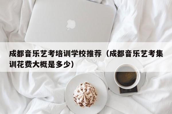 成都音乐艺考培训学校推荐(成都音乐艺考集训花费大概是多少)