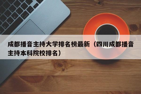 成都播音主持大学排名榜最新(四川成都播音主持本科院校排名)