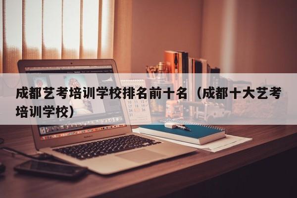 成都艺考培训学校排名前十名(成都十大艺考培训学校)