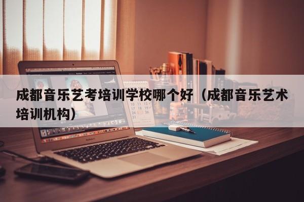成都音乐艺考培训学校哪个好(成都音乐艺术培训机构)