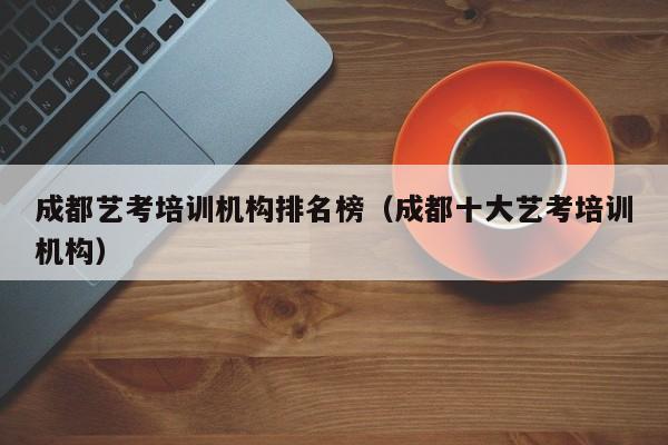 成都艺考培训机构排名榜(成都十大艺考培训机构)