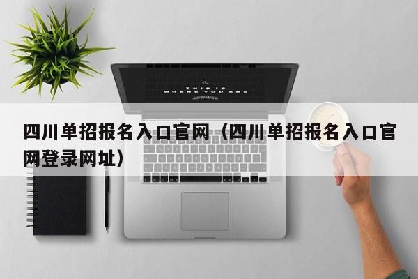 四川单招报名入口官网(四川单招报名入口官网登录网址)